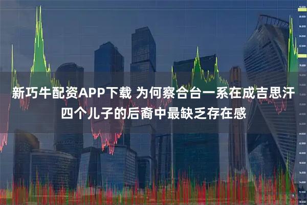 新巧牛配资APP下载 为何察合台一系在成吉思汗四个儿子的后裔中最缺乏存在感