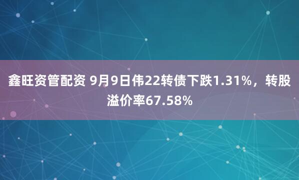 鑫旺资管配资 9月9日伟22转债下跌1.31%，转股溢价率67.58%