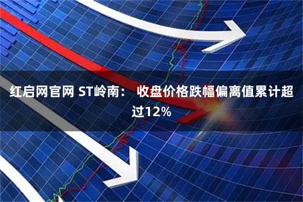 红启网官网 ST岭南： 收盘价格跌幅偏离值累计超过12%