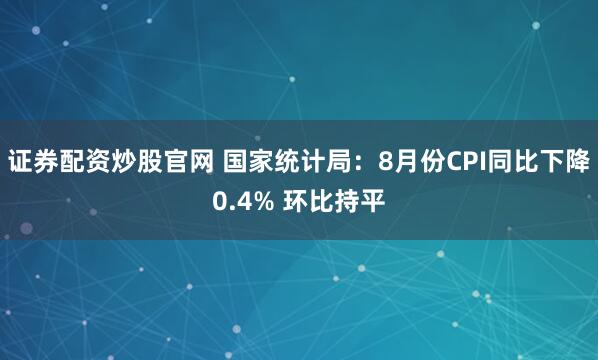 证券配资炒股官网 国家统计局：8月份CPI同比下降0.4% 环比持平