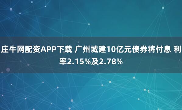 庄牛网配资APP下载 广州城建10亿元债券将付息 利率2.15%及2.78%