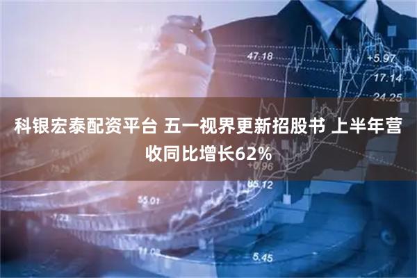 科银宏泰配资平台 五一视界更新招股书 上半年营收同比增长62%