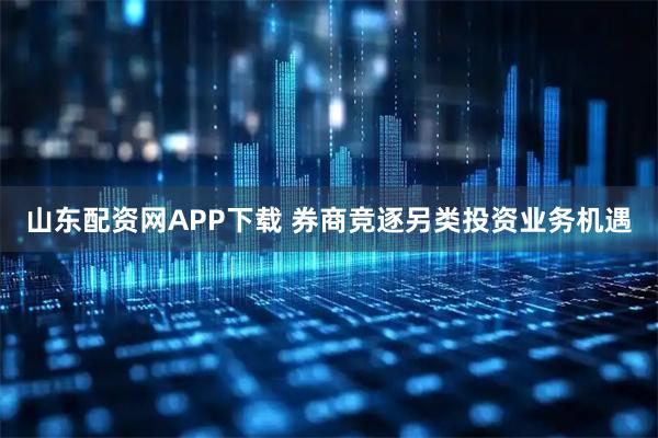 山东配资网APP下载 券商竞逐另类投资业务机遇
