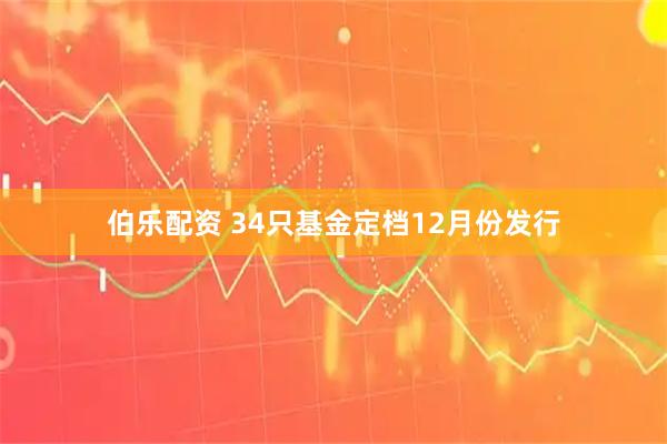 伯乐配资 34只基金定档12月份发行