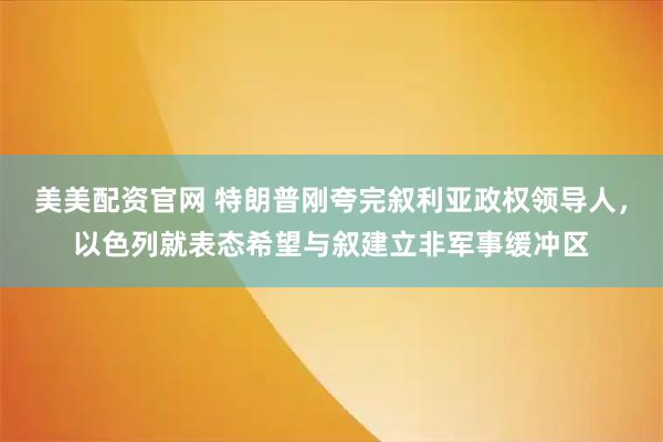 美美配资官网 特朗普刚夸完叙利亚政权领导人，以色列就表态希望与叙建立非军事缓冲区