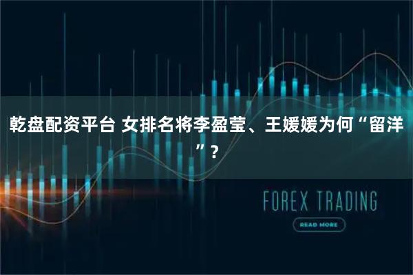 乾盘配资平台 女排名将李盈莹、王媛媛为何“留洋”？