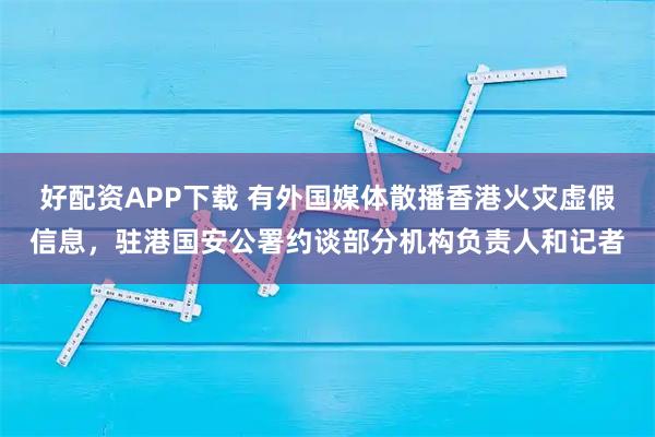 好配资APP下载 有外国媒体散播香港火灾虚假信息，驻港国安公署约谈部分机构负责人和记者