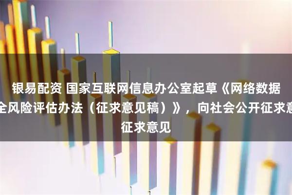 银易配资 国家互联网信息办公室起草《网络数据安全风险评估办法(征求意见稿)》,向社会公开征求意见
