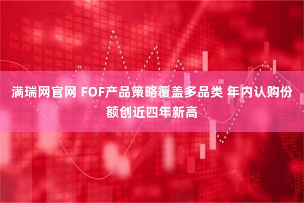 满瑞网官网 FOF产品策略覆盖多品类 年内认购份额创近四年新高