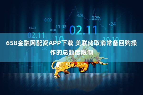 658金融网配资APP下载 美联储取消常备回购操作的总额度限制