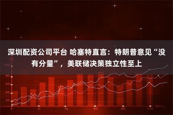 深圳配资公司平台 哈塞特直言：特朗普意见“没有分量”，美联储决策独立性至上