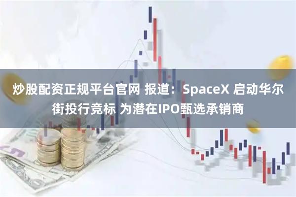 炒股配资正规平台官网 报道：SpaceX 启动华尔街投行竞标 为潜在IPO甄选承销商