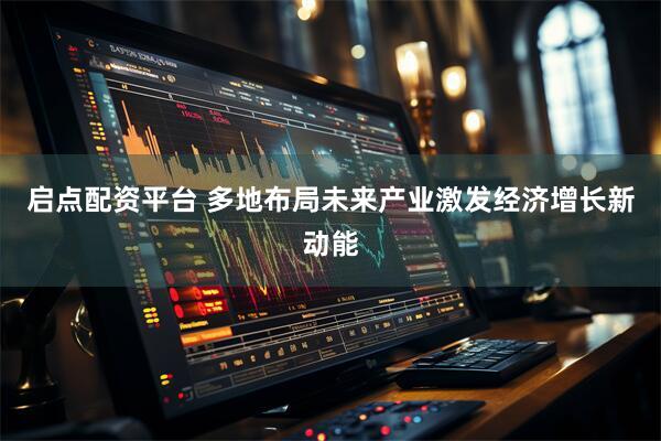 启点配资平台 多地布局未来产业激发经济增长新动能