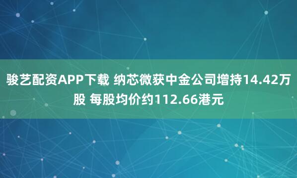 骏艺配资APP下载 纳芯微获中金公司增持14.42万股 每股均价约112.66港元