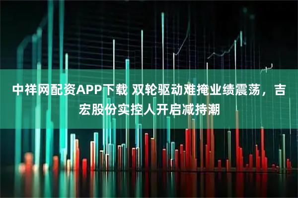 中祥网配资APP下载 双轮驱动难掩业绩震荡，吉宏股份实控人开启减持潮
