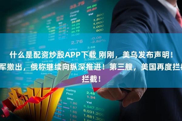 什么是配资炒股APP下载 刚刚，美乌发布声明！乌军撤出，俄称继续向纵深推进！第三艘，美国再度拦截！