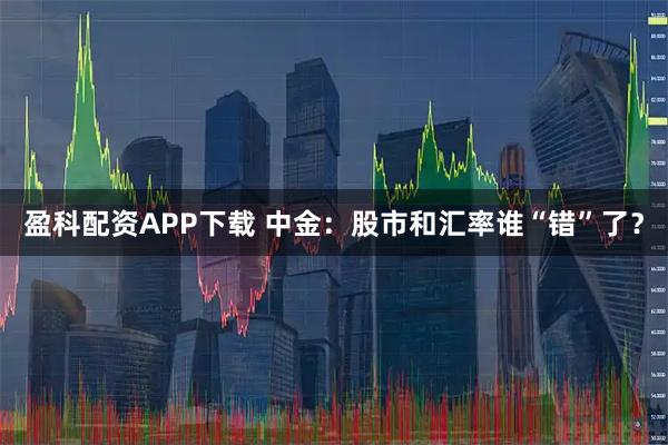 盈科配资APP下载 中金：股市和汇率谁“错”了？