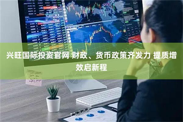 兴旺国际投资官网 财政、货币政策齐发力 提质增效启新程