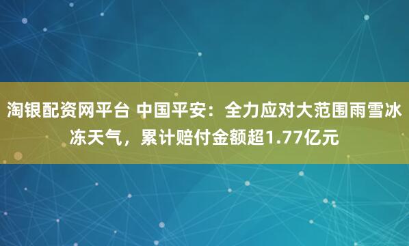 淘银配资网平台 中国平安:全力应对大范围雨雪冰冻天气,累计赔付金额超1.77亿元