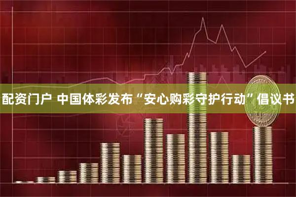 配资门户 中国体彩发布“安心购彩守护行动”倡议书
