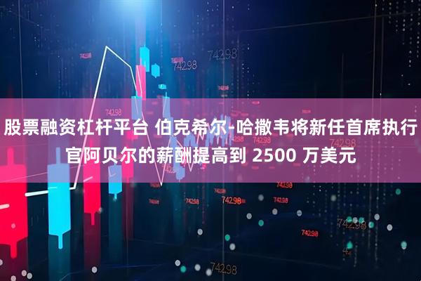 股票融资杠杆平台 伯克希尔-哈撒韦将新任首席执行官阿贝尔的薪酬提高到 2500 万美元