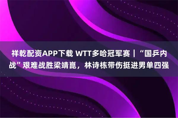 祥乾配资APP下载 WTT多哈冠军赛|“国乒内战”艰难战胜梁靖崑,林诗栋带伤挺进男单四强